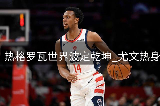 热格罗瓦世界波定乾坤 尤文热身三连胜送切尔西两连败